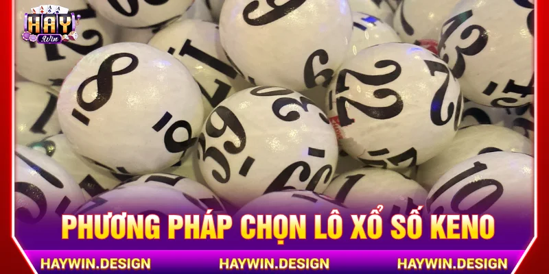 Phương pháp chọn lô cho xổ số Keno đáng thử ngay